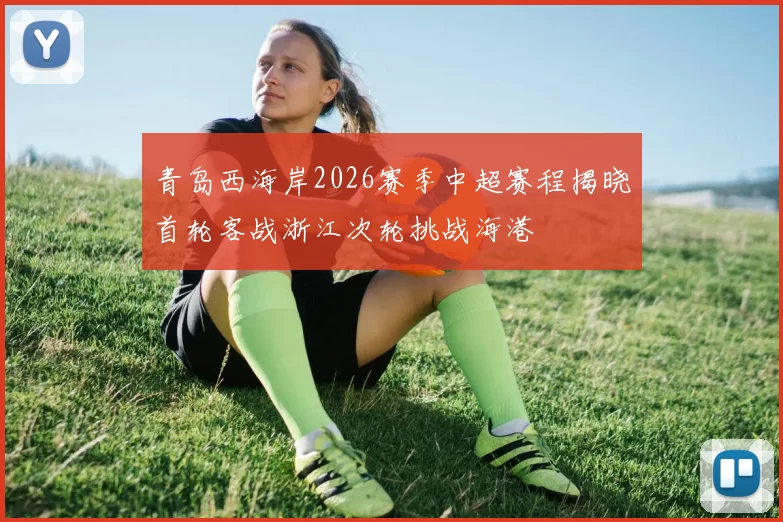 青岛西海岸2026赛季中超赛程揭晓首轮客战浙江次轮挑战海港
