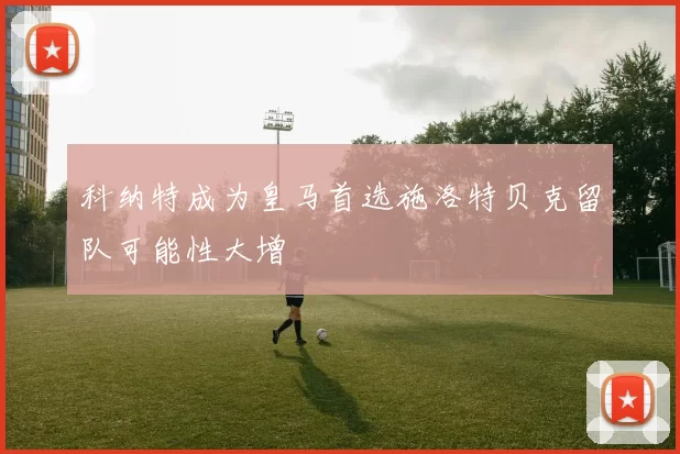科纳特成为皇马首选施洛特贝克留队可能性大增