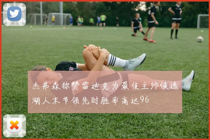 杰弗森称赞雷迪克为最佳主帅候选湖人末节领先时胜率高达96