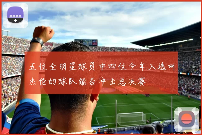 五位全明星球员中四位今年入选叫杰伦的球队能否冲击总决赛