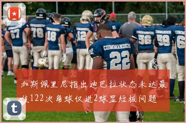 加斯佩里尼指出迪巴拉状态未达最佳122次角球仅进2球显短板问题