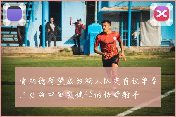 肯纳德有望成为湖人队史首位单季三分命中率突破45的传奇射手
