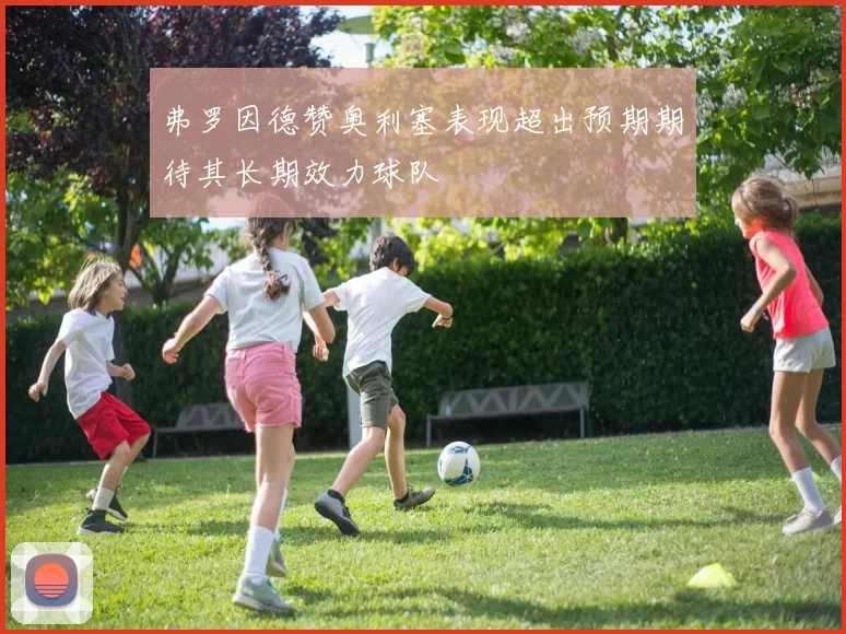 弗罗因德赞奥利塞表现超出预期期待其长期效力球队
